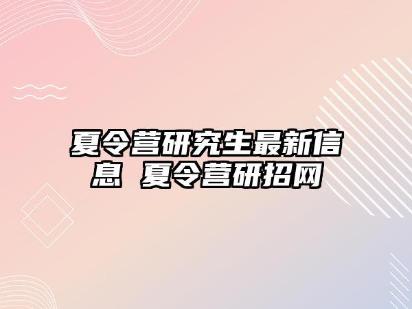 夏令营研究生最新信息 夏令营研招网