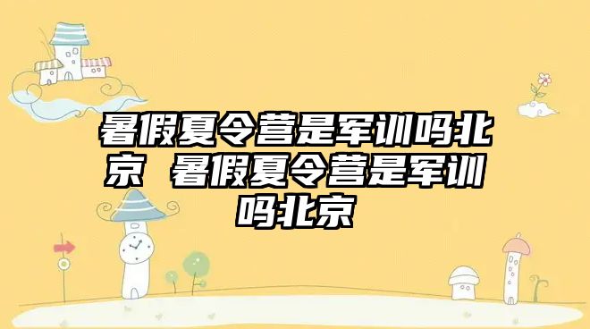 暑假夏令营是军训吗北京 暑假夏令营是军训吗北京