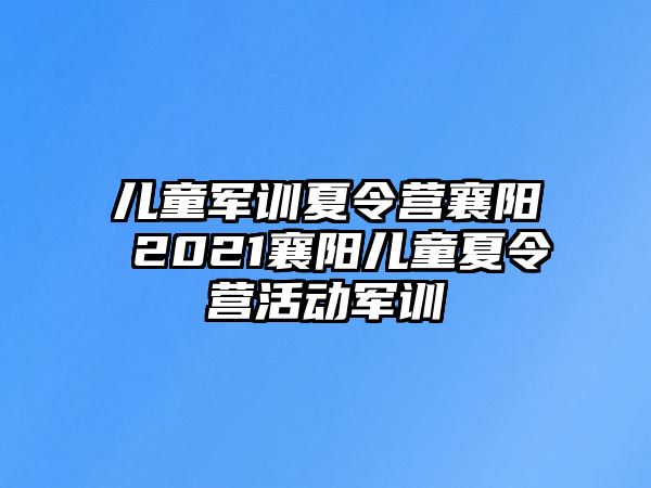 儿童军训夏令营襄阳 2021襄阳儿童夏令营活动军训