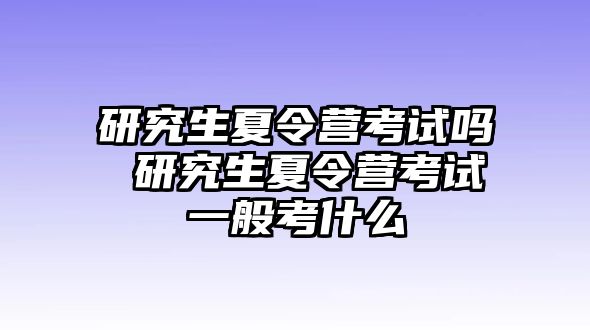 研究生夏令营考试吗 研究生夏令营考试一般考什么