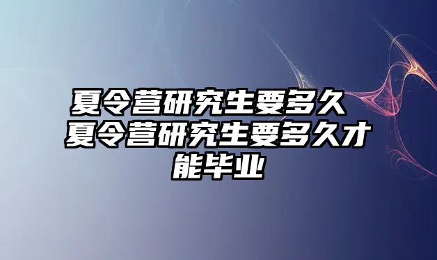 夏令营研究生要多久 夏令营研究生要多久才能毕业