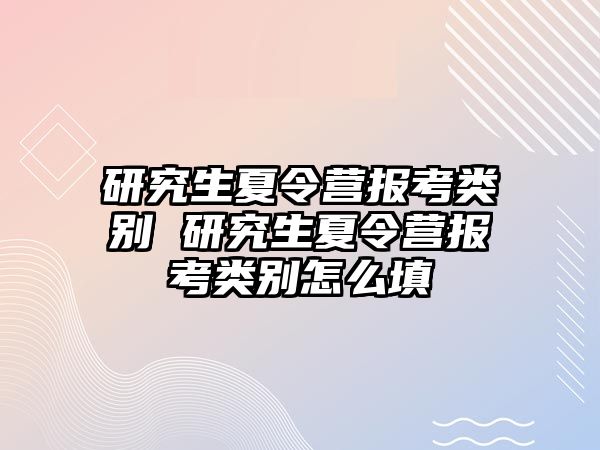 研究生夏令营报考类别 研究生夏令营报考类别怎么填