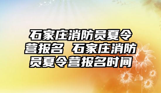 石家庄消防员夏令营报名 石家庄消防员夏令营报名时间