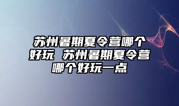 苏州暑期夏令营哪个好玩 苏州暑期夏令营哪个好玩一点