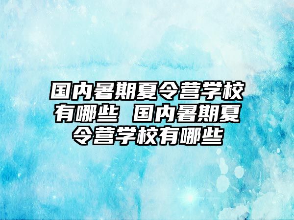 国内暑期夏令营学校有哪些 国内暑期夏令营学校有哪些