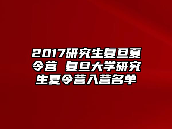 2017研究生复旦夏令营 复旦大学研究生夏令营入营名单