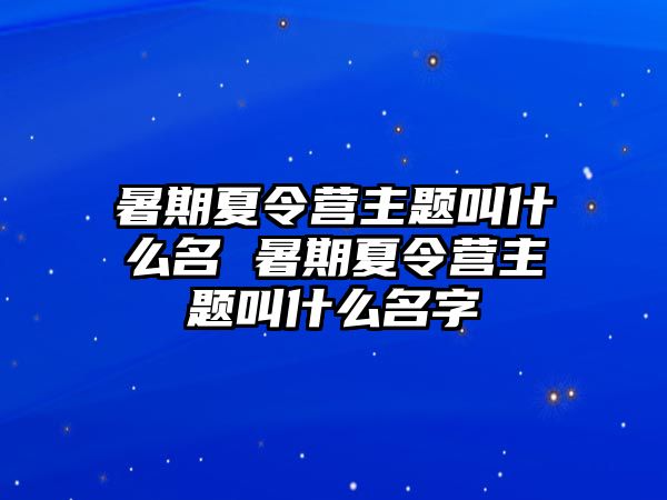 暑期夏令营主题叫什么名 暑期夏令营主题叫什么名字