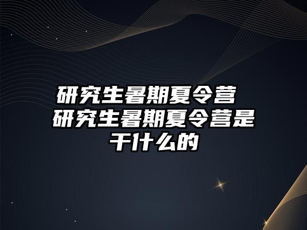 研究生暑期夏令营 研究生暑期夏令营是干什么的