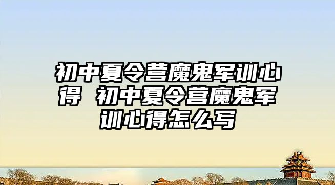 初中夏令营魔鬼军训心得 初中夏令营魔鬼军训心得怎么写