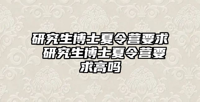 研究生博士夏令营要求 研究生博士夏令营要求高吗