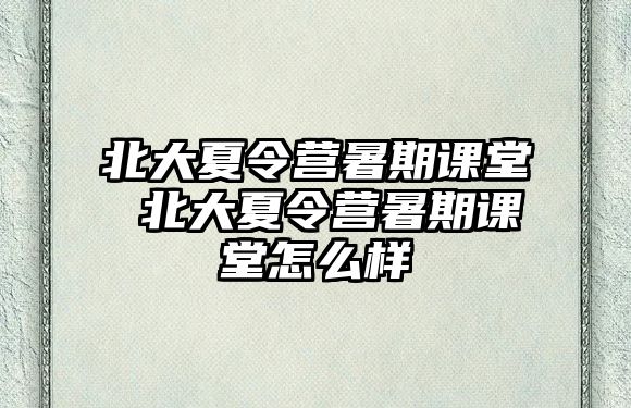 北大夏令营暑期课堂 北大夏令营暑期课堂怎么样