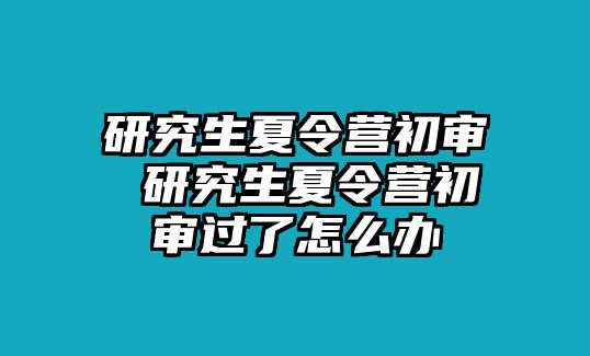 研究生夏令营初审 研究生夏令营初审过了怎么办