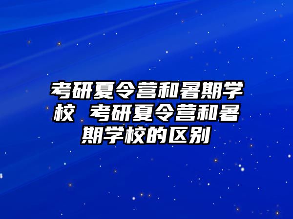 考研夏令营和暑期学校 考研夏令营和暑期学校的区别