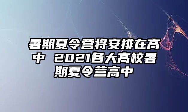 暑期夏令营将安排在高中 2021各大高校暑期夏令营高中