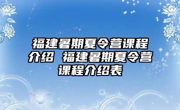 福建暑期夏令营课程介绍 福建暑期夏令营课程介绍表