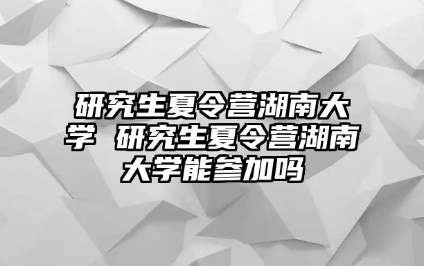 研究生夏令营湖南大学 研究生夏令营湖南大学能参加吗