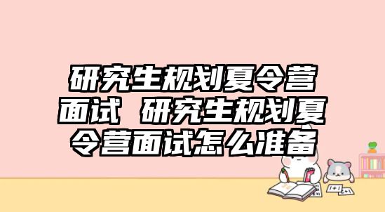 研究生规划夏令营面试 研究生规划夏令营面试怎么准备