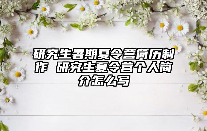 研究生暑期夏令营简历制作 研究生夏令营个人简介怎么写