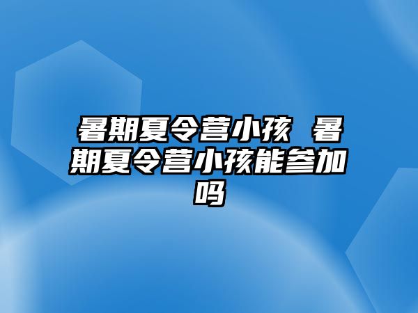 暑期夏令营小孩 暑期夏令营小孩能参加吗