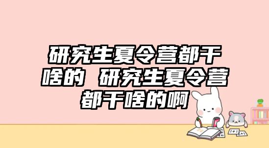 研究生夏令营都干啥的 研究生夏令营都干啥的啊