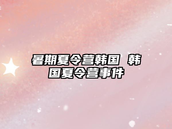 暑期夏令营韩国 韩国夏令营事件