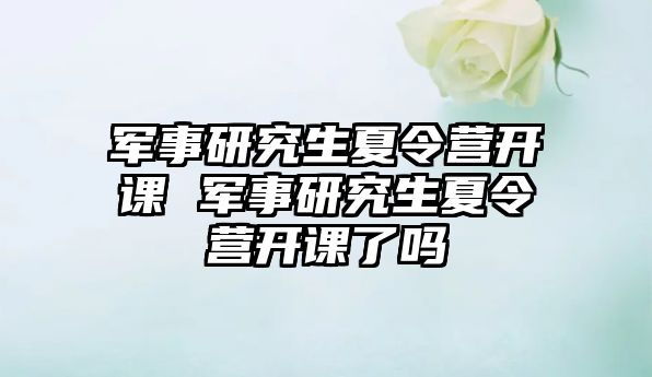 军事研究生夏令营开课 军事研究生夏令营开课了吗