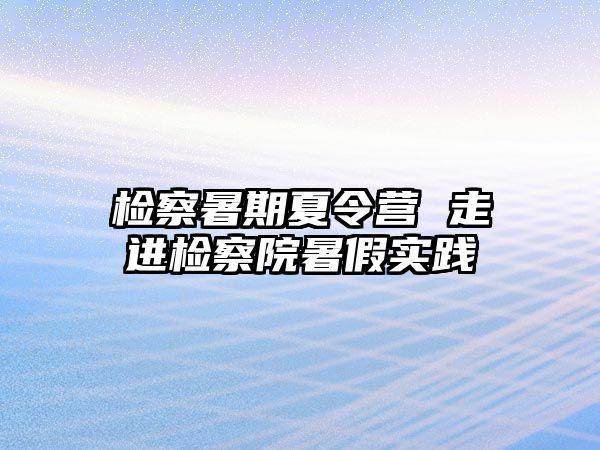 检察暑期夏令营 走进检察院暑假实践