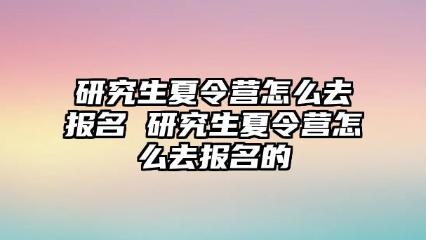 研究生夏令营怎么去报名 研究生夏令营怎么去报名的