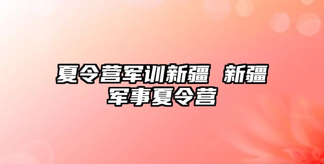 夏令营军训新疆 新疆军事夏令营