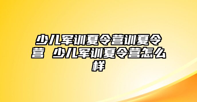 少儿军训夏令营训夏令营 少儿军训夏令营怎么样