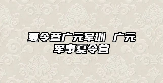 夏令营广元军训 广元军事夏令营