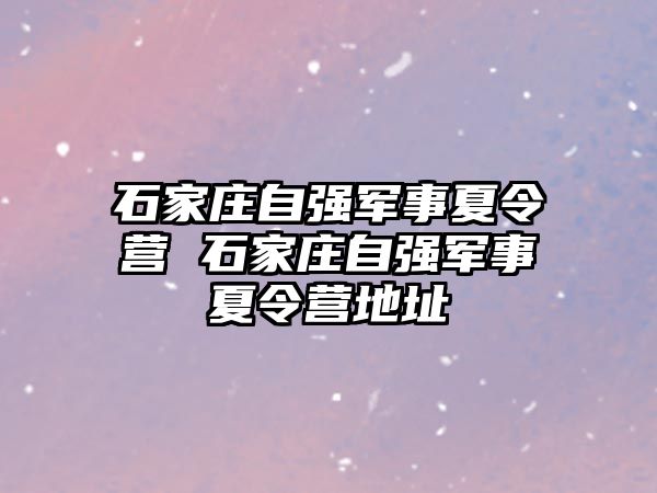 石家庄自强军事夏令营 石家庄自强军事夏令营地址