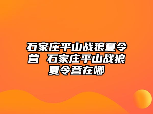 石家庄平山战狼夏令营 石家庄平山战狼夏令营在哪