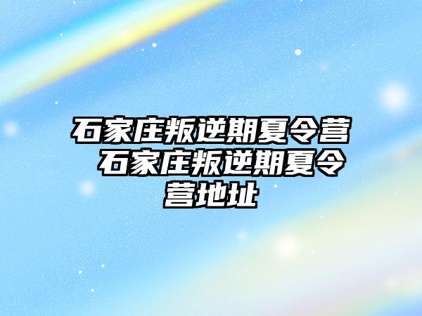 石家庄叛逆期夏令营 石家庄叛逆期夏令营地址