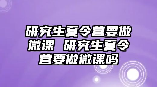 研究生夏令营要做微课 研究生夏令营要做微课吗