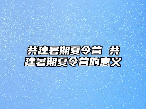 共建暑期夏令营 共建暑期夏令营的意义