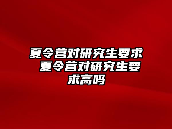 夏令营对研究生要求 夏令营对研究生要求高吗