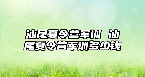 汕尾夏令营军训 汕尾夏令营军训多少钱