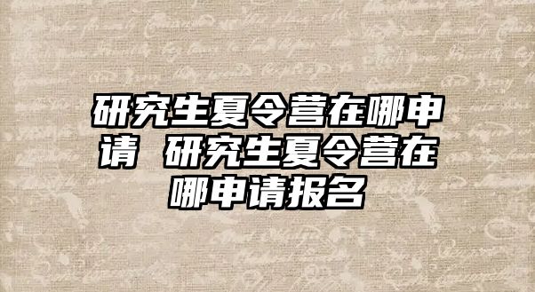 研究生夏令营在哪申请 研究生夏令营在哪申请报名