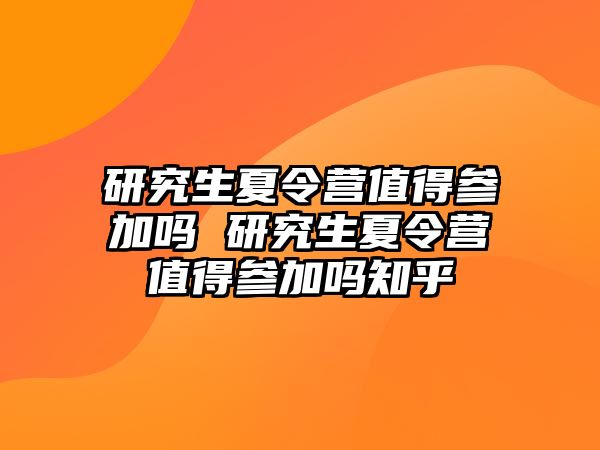 研究生夏令营值得参加吗 研究生夏令营值得参加吗知乎