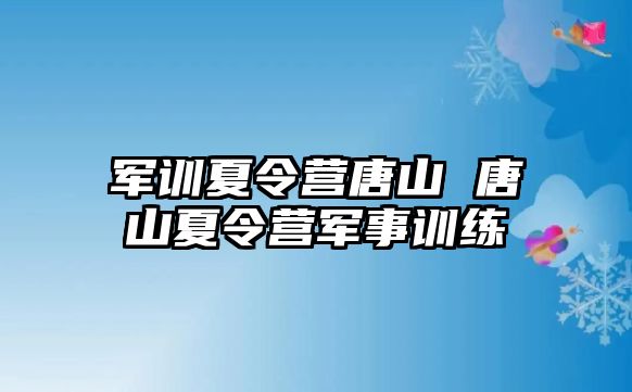 军训夏令营唐山 唐山夏令营军事训练