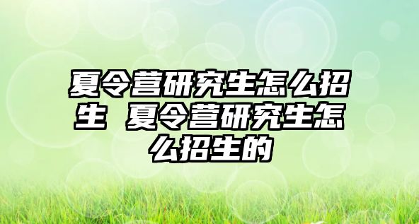 夏令营研究生怎么招生 夏令营研究生怎么招生的