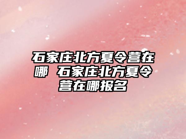 石家庄北方夏令营在哪 石家庄北方夏令营在哪报名