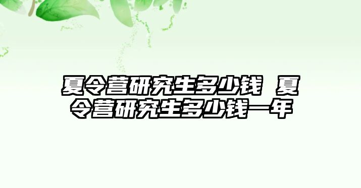 夏令营研究生多少钱 夏令营研究生多少钱一年