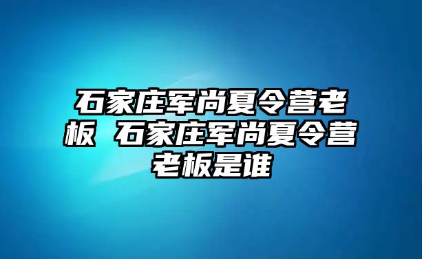 石家庄军尚夏令营老板 石家庄军尚夏令营老板是谁