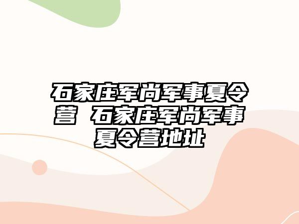 石家庄军尚军事夏令营 石家庄军尚军事夏令营地址