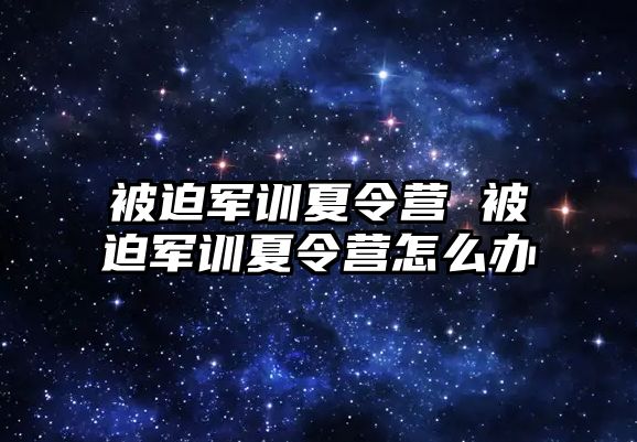 被迫军训夏令营 被迫军训夏令营怎么办