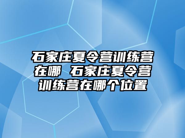 石家庄夏令营训练营在哪 石家庄夏令营训练营在哪个位置