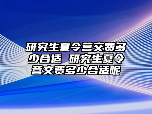 研究生夏令营交费多少合适 研究生夏令营交费多少合适呢