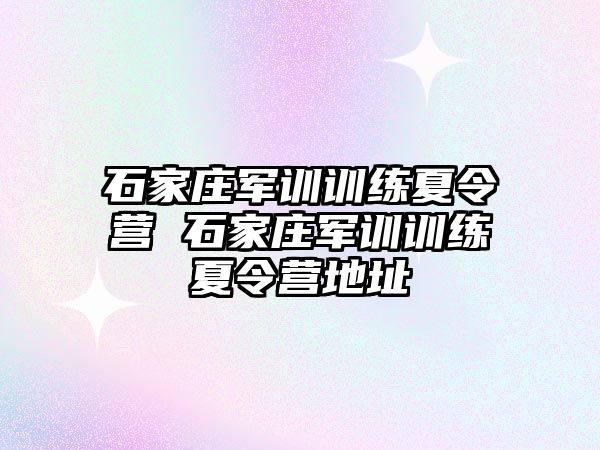 石家庄军训训练夏令营 石家庄军训训练夏令营地址